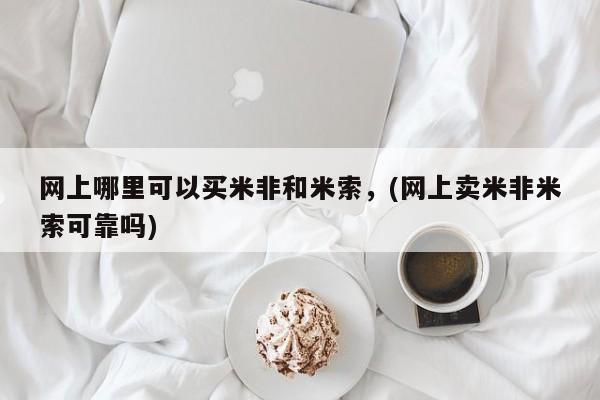 米非米索在线购买微信网上哪里可以买米非和米索，(网上卖米非米索可靠吗)