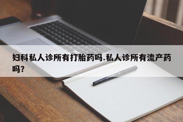 米非米索在线购买微信妇科私人诊所有打胎药吗.私人诊所有流产药吗？