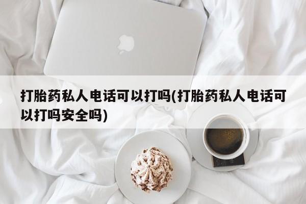 米非米索在线购买微信打胎药私人电话可以打吗(打胎药私人电话可以打吗安全吗)