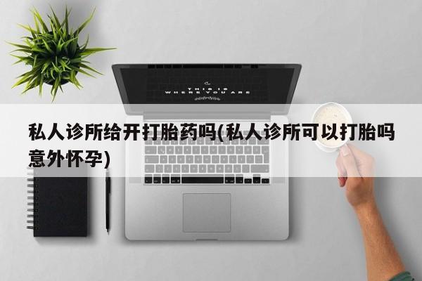 米非米索在线购买微信私人诊所给开打胎药吗(私人诊所可以打胎吗意外怀孕)