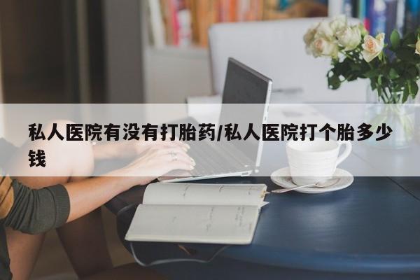 米非米索在线购买微信私人医院有没有打胎药/私人医院打个胎多少钱