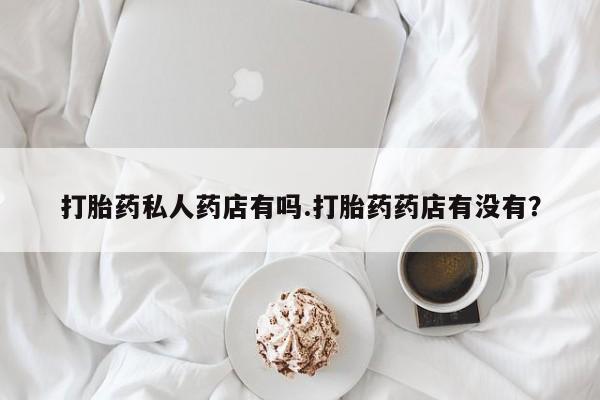 米非米索在线购买微信打胎药私人药店有吗.打胎药药店有没有？