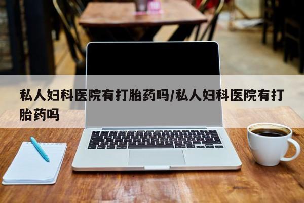 米非米索在线购买微信私人妇科医院有打胎药吗/私人妇科医院有打胎药吗