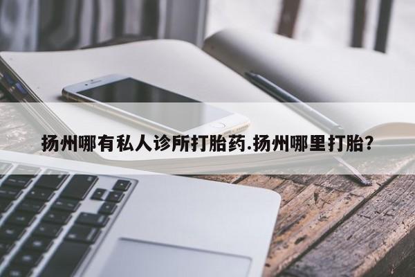 米非米索在线购买微信扬州哪有私人诊所打胎药.扬州哪里打胎？