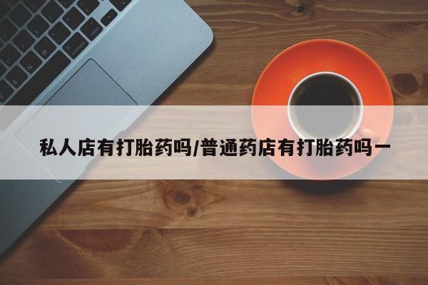 米非米索在线购买微信私人店有打胎药吗/普通药店有打胎药吗一