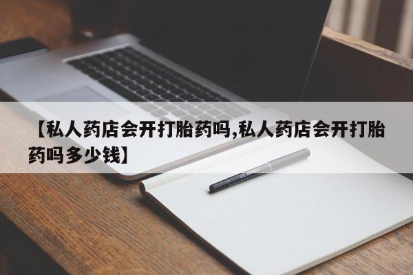 米非米索在线购买微信【私人药店会开打胎药吗,私人药店会开打胎药吗多少钱】