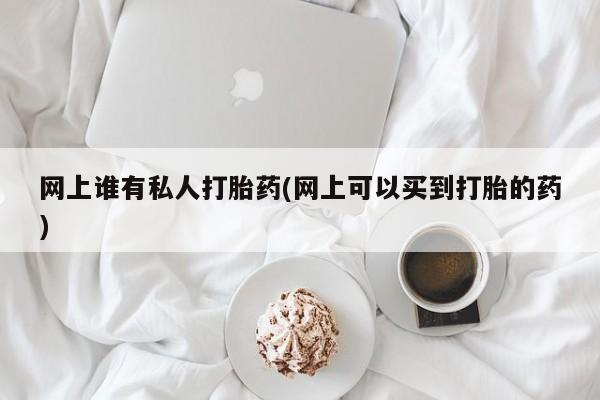 米非米索在线购买微信网上谁有私人打胎药(网上可以买到打胎的药)