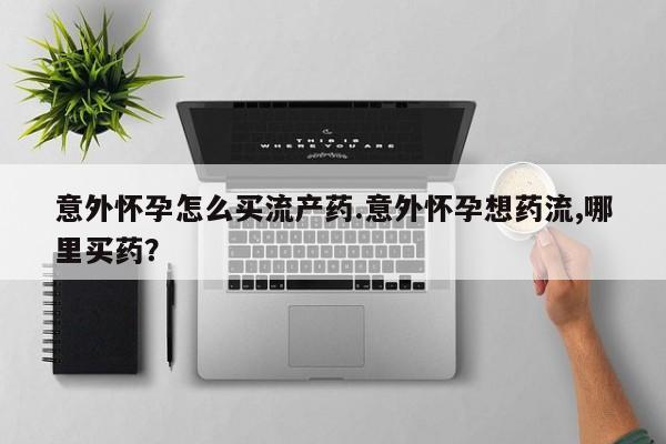 米非米索在线购买微信意外怀孕怎么买流产药.意外怀孕想药流,哪里买药？