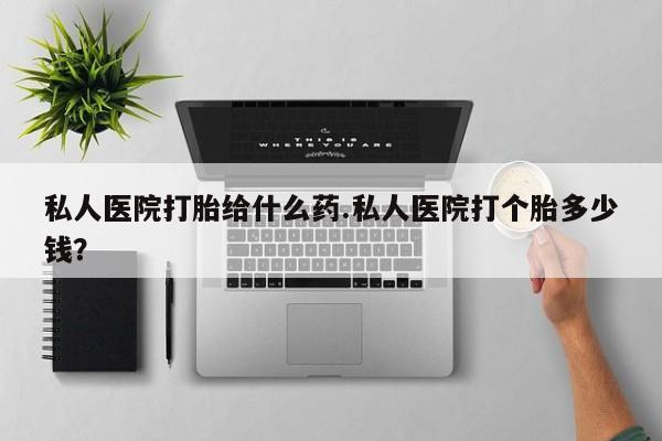 米非米索在线购买微信私人医院打胎给什么药.私人医院打个胎多少钱？