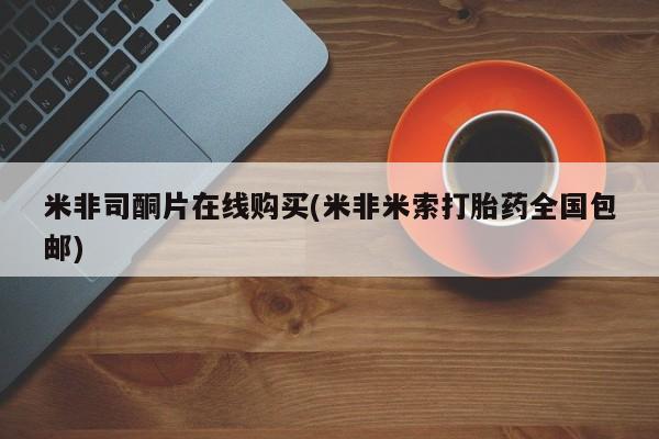 米非米索在线购买微信米非司酮片在线购买(米非米索打胎药全国包邮)