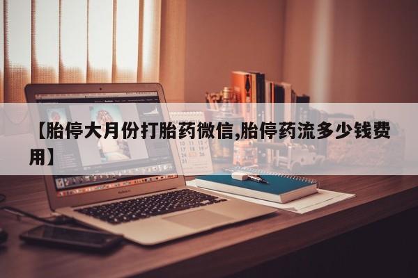 米非米索在线购买微信【胎停大月份打胎药微信,胎停药流多少钱费用】
