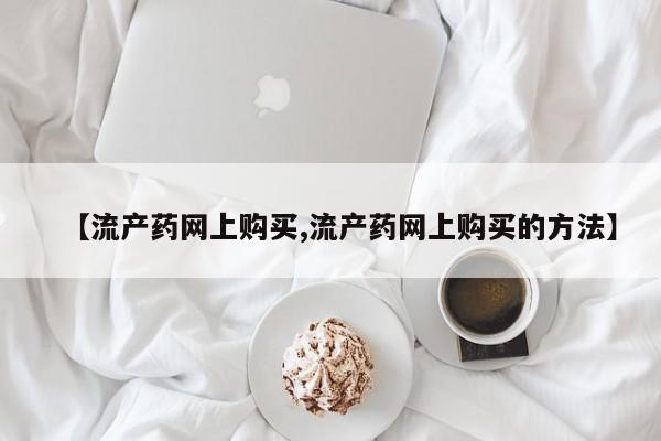 米非米索在线购买微信【流产药网上购买,流产药网上购买的方法】