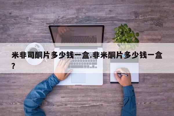 米非米索在线购买微信米非司酮片多少钱一盒.非米酮片多少钱一盒？