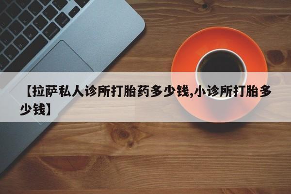 米非米索在线购买微信【拉萨私人诊所打胎药多少钱,小诊所打胎多少钱】