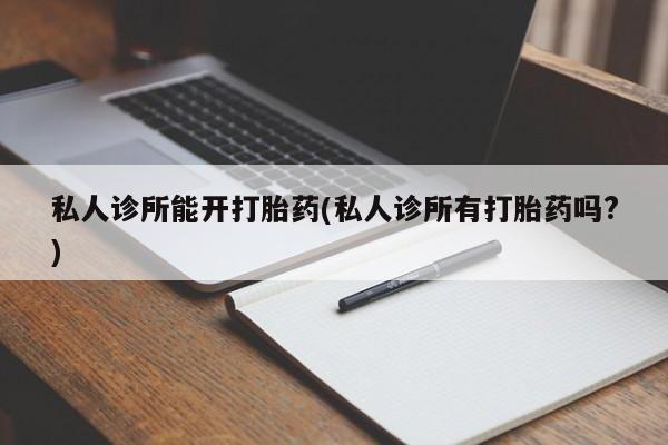米非米索在线购买微信私人诊所能开打胎药(私人诊所有打胎药吗?)