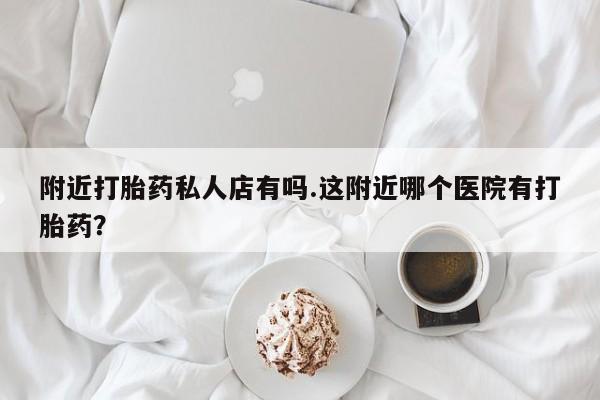米非米索在线购买微信附近打胎药私人店有吗.这附近哪个医院有打胎药？