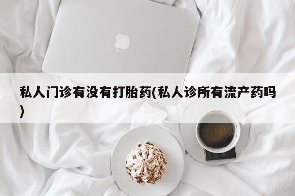米非米索在线购买微信私人门诊有没有打胎药(私人诊所有流产药吗)