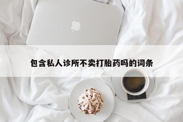 米非米索在线购买微信包含私人诊所不卖打胎药吗的词条