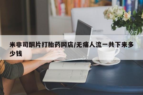 米非米索在线购买微信米非司酮片打胎药网店/无痛人流一共下来多少钱