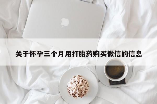 米非米索在线购买微信关于怀孕三个月用打胎药购买微信的信息