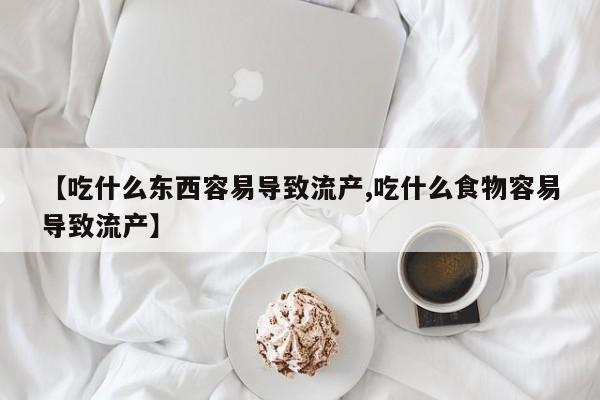 米非米索在线购买微信【吃什么东西容易导致流产,吃什么食物容易导致流产】