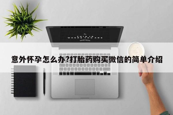 米非米索在线购买微信意外怀孕怎么办?打胎药购买微信的简单介绍