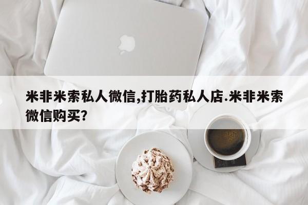 米非米索在线购买微信米非米索私人微信,打胎药私人店.米非米索微信购买？