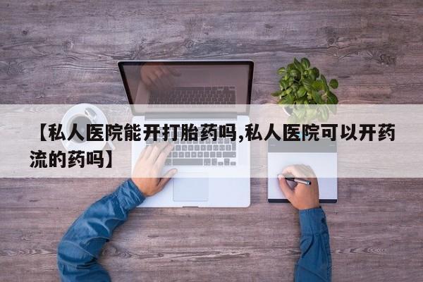 米非米索在线购买微信【私人医院能开打胎药吗,私人医院可以开药流的药吗】