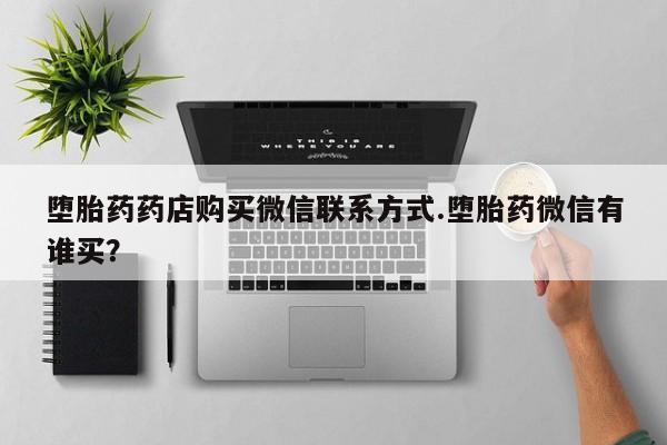 米非米索在线购买微信堕胎药药店购买微信联系方式.堕胎药微信有谁买？