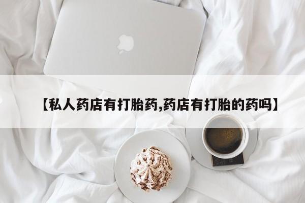 米非米索在线购买微信【私人药店有打胎药,药店有打胎的药吗】