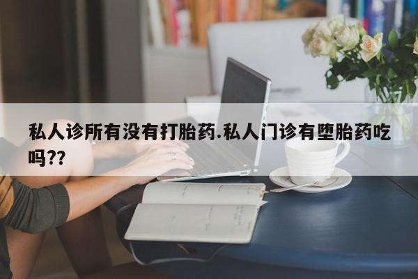 米非米索在线购买微信私人诊所有没有打胎药.私人门诊有堕胎药吃吗?？