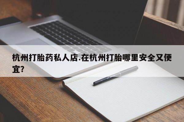 米非米索在线购买微信杭州打胎药私人店.在杭州打胎哪里安全又便宜？