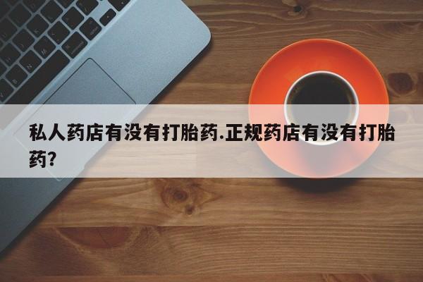 米非米索在线购买微信私人药店有没有打胎药.正规药店有没有打胎药？